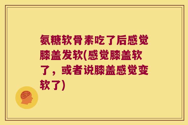 氨糖软骨素吃了后感觉膝盖发软(感觉膝盖软了,或者说膝盖感觉变软了)