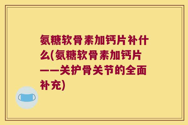 氨糖软骨素加钙片补什么(氨糖软骨素加钙片——关护骨关节的全面补充)