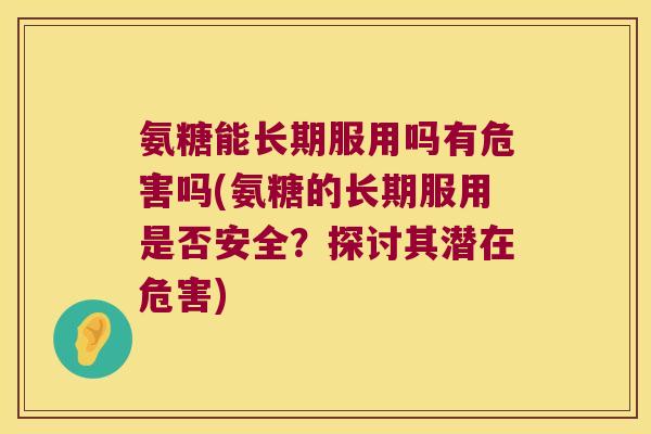氨糖能长期服用吗有危害吗(氨糖的长期服用是否安全?探讨其潜在危害)