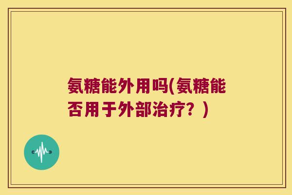 氨糖能外用吗(氨糖能否用于外部治疗?)