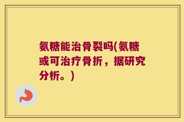 氨糖能治骨裂吗(氨糖或可治疗骨折,据研究分析。)