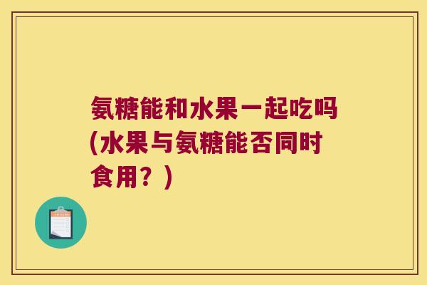 氨糖能和水果一起吃吗(水果与氨糖能否同时食用？)