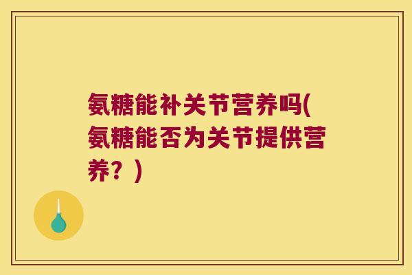 氨糖能补关节营养吗(氨糖能否为关节提供营养?) 氨糖能补关节营养吗(氨糖能否为关节提供营养?)