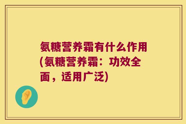 氨糖营养霜有什么作用(氨糖营养霜:功效全面,适用广泛)