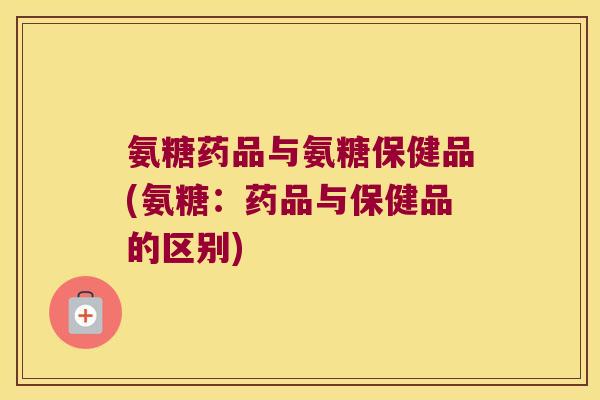氨糖药品与氨糖保健品(氨糖:药品与保健品的区别)