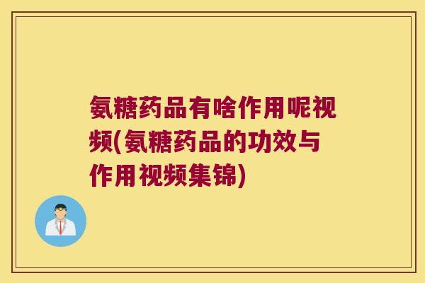 氨糖药品有啥作用呢视频(氨糖药品的功效与作用视频集锦)