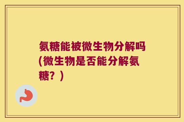 氨糖能被微生物分解吗(微生物是否能分解氨糖?)