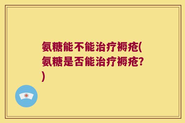 氨糖能不能治疗褥疮(氨糖是否能治疗褥疮?)