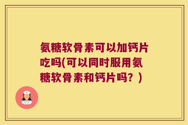 氨糖软骨素可以加钙片吃吗(可以同时服用氨糖软骨素和钙片吗?)