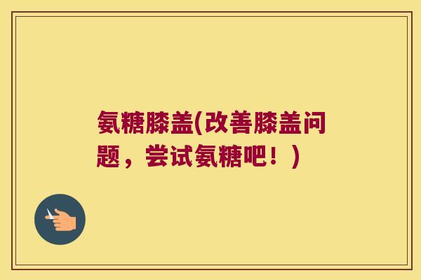 氨糖膝盖(改善膝盖问题,尝试氨糖吧!)