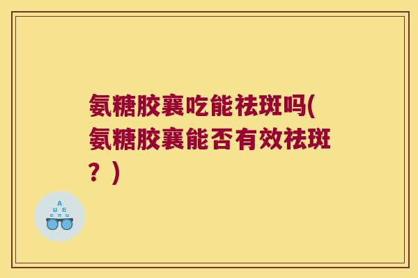 氨糖胶襄吃能祛斑吗(氨糖胶襄能否有效祛斑?)