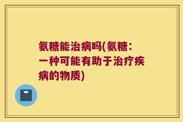 氨糖能治病吗(氨糖:一种可能有助于治疗疾病的物质)