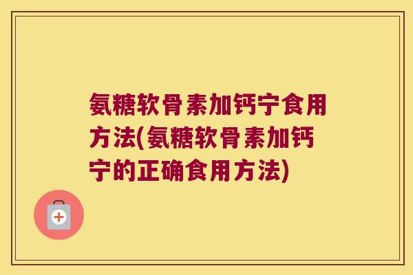 氨糖软骨素加钙宁食用方法(氨糖软骨素加钙宁的正确食用方法)