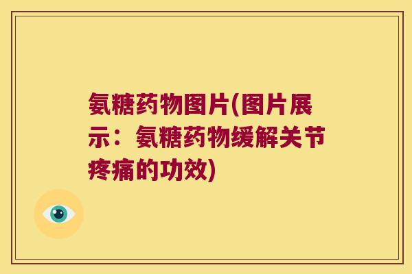 氨糖药物图片(图片展示:氨糖药物缓解关节疼痛的功效)