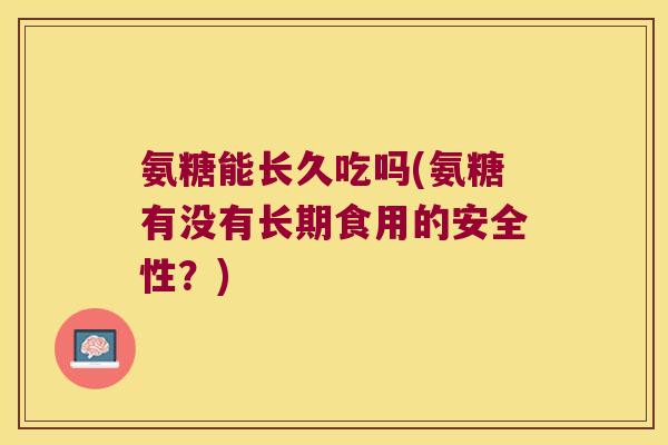 氨糖能长久吃吗(氨糖有没有长期食用的安全性?)