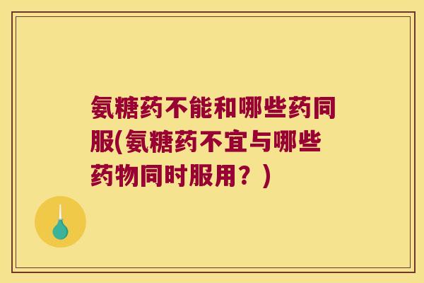 氨糖药不能和哪些药同服(氨糖药不宜与哪些药物同时服用?)
