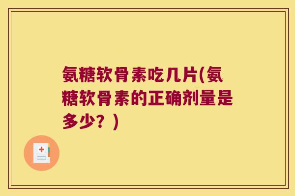 氨糖软骨素吃几片(氨糖软骨素的正确剂量是多少?)