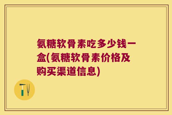 氨糖软骨素吃多少钱一盒(氨糖软骨素价格及购买渠道信息)