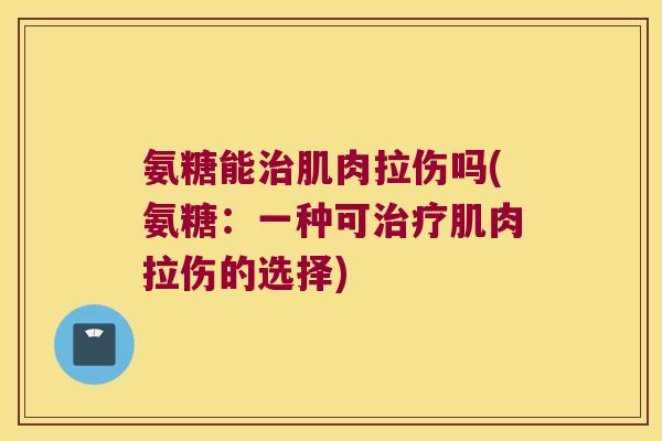 氨糖能肌肉拉伤吗(氨糖:一种可肌肉拉伤的选择) 氨糖能肌肉拉伤吗(氨糖:一种可肌肉拉伤的选择)