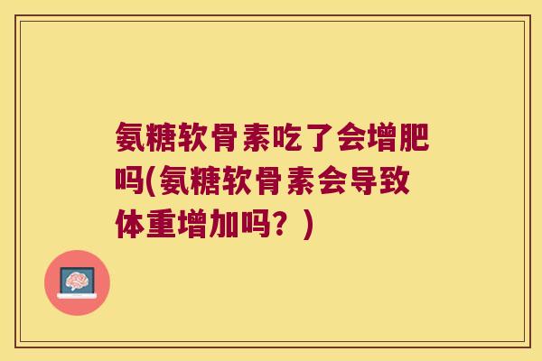 氨糖软骨素吃了会增肥吗(氨糖软骨素会导致体重增加吗?)