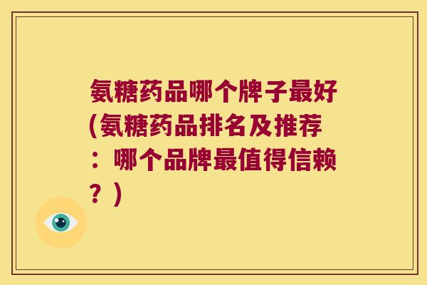 氨糖药品哪个牌子最好(氨糖药品排名及推荐:哪个品牌最值得信赖?)