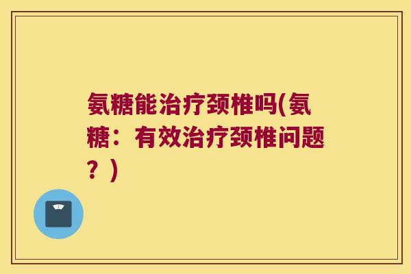 氨糖能治疗颈椎吗(氨糖:有效治疗颈椎问题?)