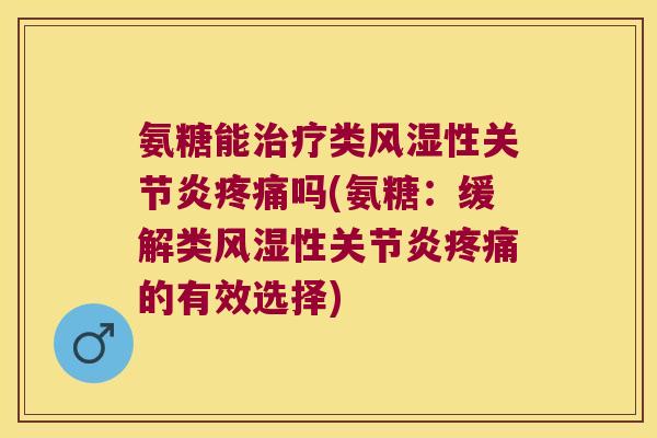 氨糖能治疗类风湿性关节炎疼痛吗(氨糖:缓解类风湿性关节炎疼痛的有效选择)
