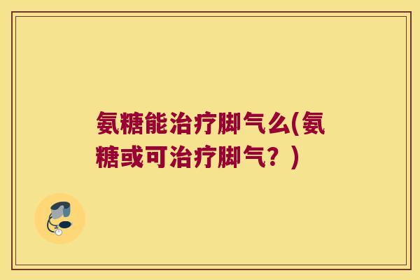 氨糖能脚气么(氨糖或可脚气?) 氨糖能脚气么(氨糖或可脚气?)