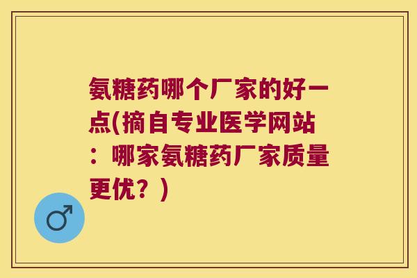 氨糖药哪个厂家的好一点(摘自专业医学网站:哪家氨糖药厂家质量更优?) 氨糖药哪个厂家的好一点(摘自专业医学网站:哪家氨糖药厂家质量更优?)