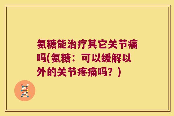 氨糖能治疗其它关节痛吗(氨糖:可以缓解以外的关节疼痛吗?)