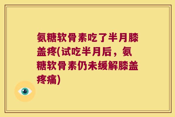 氨糖软骨素吃了半月膝盖疼(试吃半月后,氨糖软骨素仍未缓解膝盖疼痛)