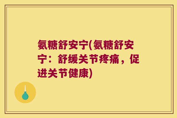 氨糖舒安宁(氨糖舒安宁：舒缓关节疼痛，促进关节健康)