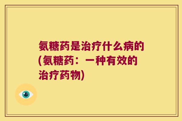 氨糖药是治疗什么病的(氨糖药:一种有效的治疗药物)