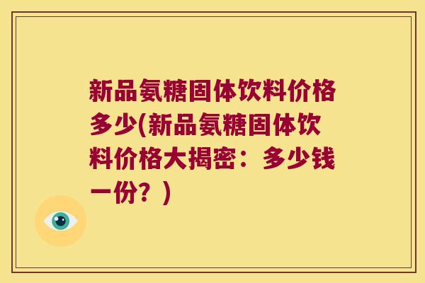 新品氨糖固体饮料价格多少(新品氨糖固体饮料价格大揭密:多少钱一份?)