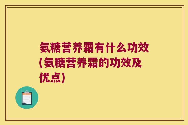 氨糖营养霜有什么功效(氨糖营养霜的功效及优点)