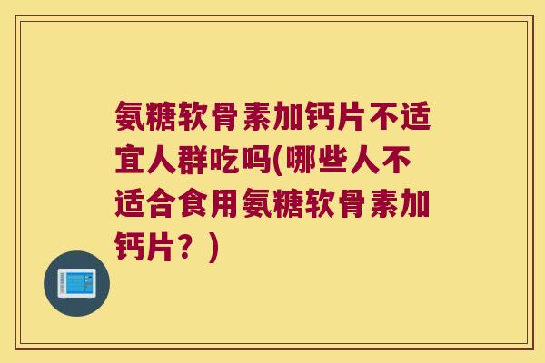氨糖软骨素加钙片不适宜人群吃吗(哪些人不适合食用氨糖软骨素加钙片?)
