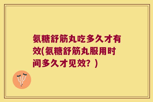 氨糖舒筋丸吃多久才有效(氨糖舒筋丸服用时间多久才见效?)
