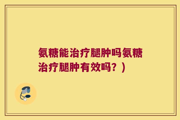 氨糖能治疗腿肿吗氨糖治疗腿肿有效吗?)