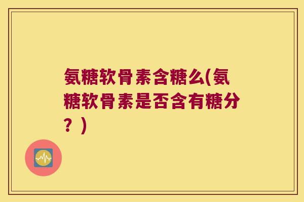 氨糖软骨素含糖么(氨糖软骨素是否含有糖分?)