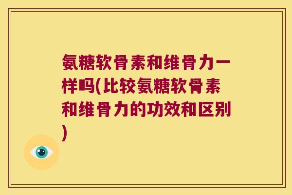 氨糖软骨素和维骨力一样吗(比较氨糖软骨素和维骨力的功效和区别)