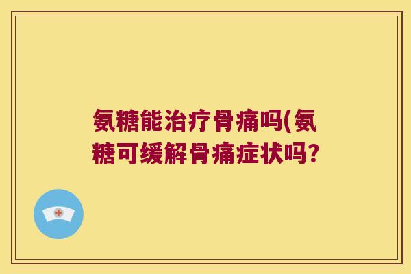 氨糖能治疗骨痛吗(氨糖可缓解骨痛症状吗?