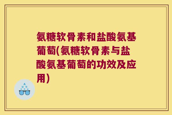 氨糖软骨素和盐酸氨基葡萄(氨糖软骨素与盐酸氨基葡萄的功效及应用)