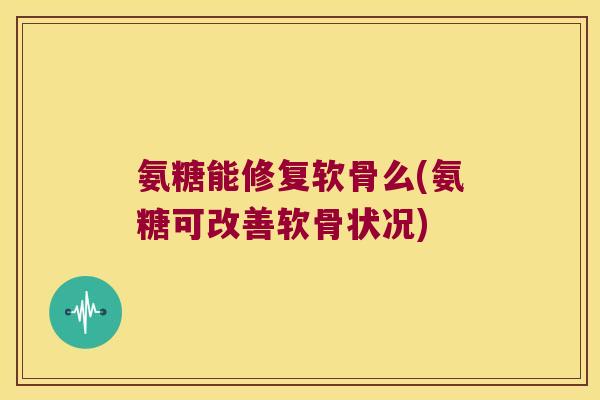 氨糖能修复软骨么(氨糖可改善软骨状况)