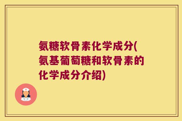 氨糖软骨素化学成分(氨基葡萄糖和软骨素的化学成分介绍)