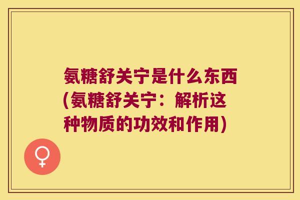 氨糖舒关宁是什么东西(氨糖舒关宁:解析这种物质的功效和作用)