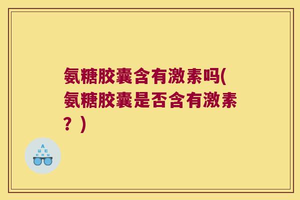 氨糖胶囊含有激素吗(氨糖胶囊是否含有激素?)