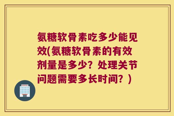 氨糖软骨素吃多少能见效(氨糖软骨素的有效剂量是多少?处理关节问题需要多长时间?)