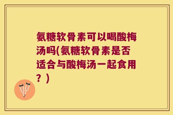氨糖软骨素可以喝酸梅汤吗(氨糖软骨素是否适合与酸梅汤一起食用?)