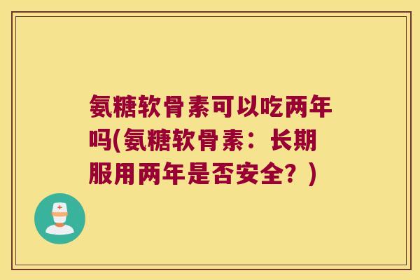 氨糖软骨素可以吃两年吗(氨糖软骨素:长期服用两年是否安全?)