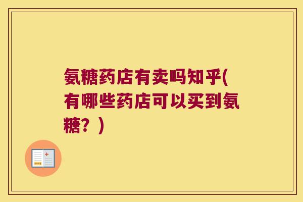 氨糖药店有卖吗知乎(有哪些药店可以买到氨糖?)
